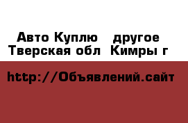 Авто Куплю - другое. Тверская обл.,Кимры г.